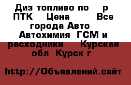 Диз.топливо по 30 р. ПТК. › Цена ­ 30 - Все города Авто » Автохимия, ГСМ и расходники   . Курская обл.,Курск г.